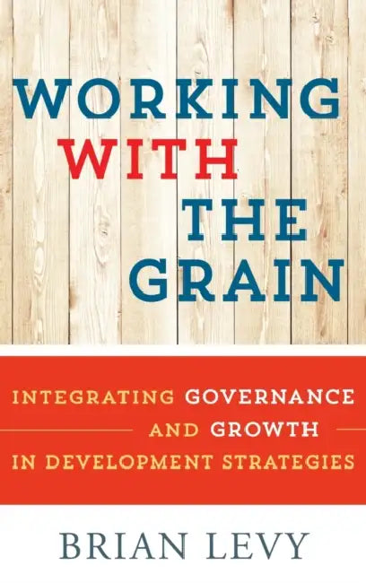 Working with the Grain: Integrating Governance and Growth in Development Strategies by Brian Levy