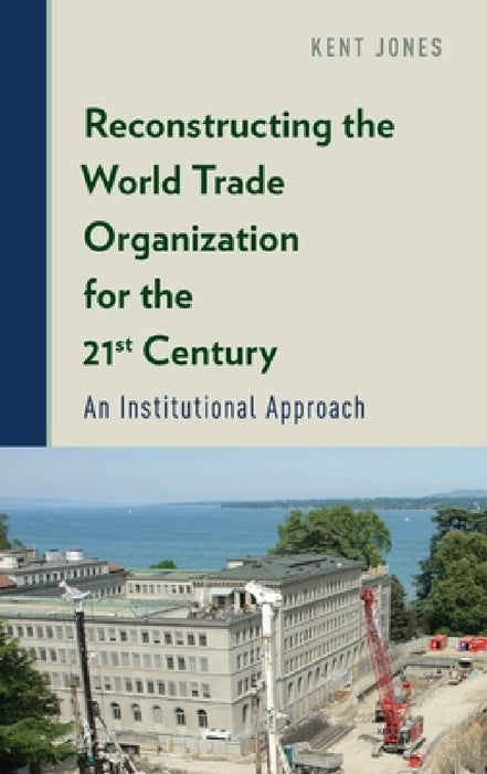 Reconstructing the World Trade Organization for the 21st Century: An Institutional Approach by Kent Jones