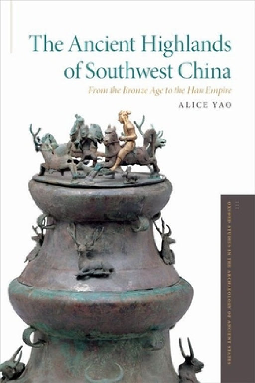 Ancient Highlands of Southwest China: From the Bronze Age to the Han Empire by Alice Yao