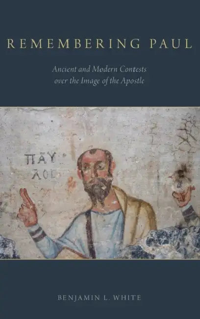 Remembering Paul: Ancient and Modern Contests Over the Image of the Apostle by Benjamin L. White