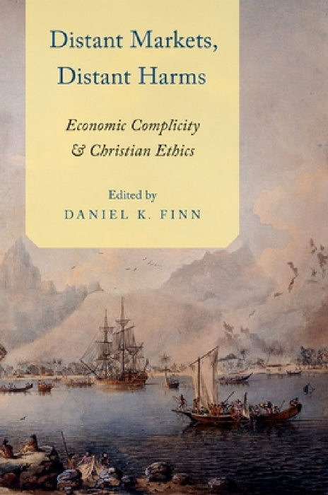 Distant Markets, Distant Harms: Economic Complicity and Christian Ethics by Daniel Finn