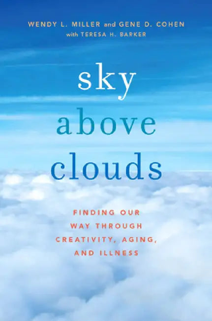 Sky Above Clouds: Finding Our Way Through Creativity, Aging, and Illness by Wendy L. Miller, Gene D. Cohen, Teresa Barker