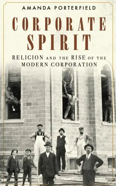 Corporate Spirit: Religion and the Rise of the Modern Corporation by Amanda Porterfield