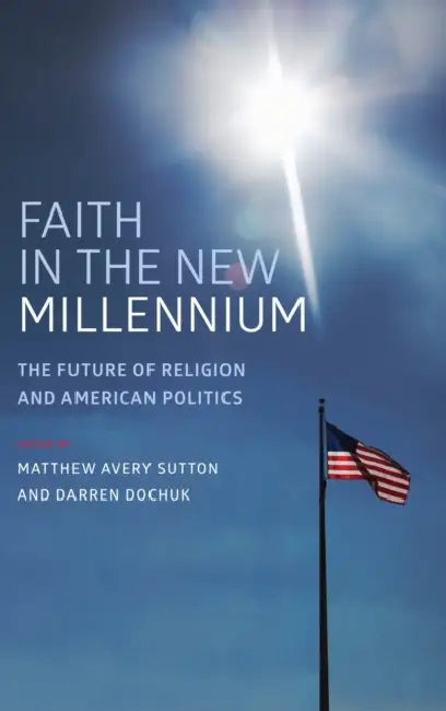 Faith in the New Millennium: The Future of Religion and American Politics by Matthew Avery Sutton, Darren Dochuk