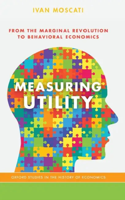 Measuring Utility: From the Marginal Revolution to Behavioral Economics by Ivan Moscati
