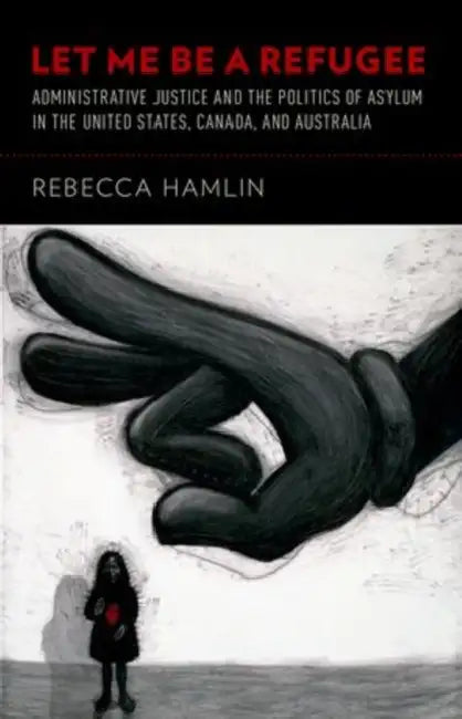 Let Me Be a Refugee: Administrative Justice and the Politics of Asylum in the United States, Canada, and Australia by Rebecca Hamlin