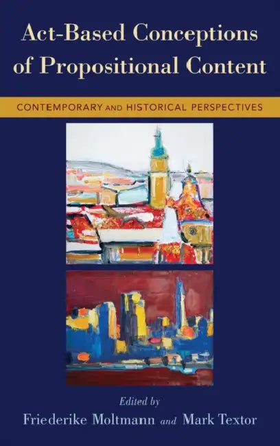 ACT-Based Conceptions of Propositional Content: Contemporary and Historical Perspectives by Friederike Moltmann, Mark Textor