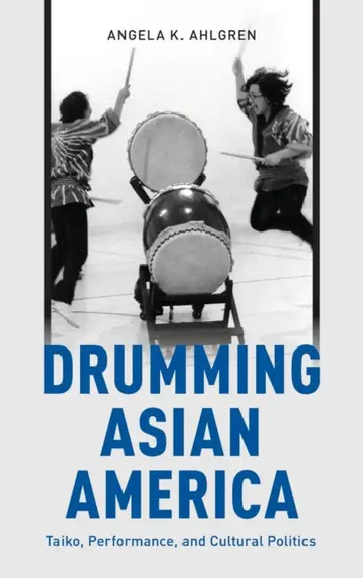 Drumming Asian America: Taiko, Performance, and Cultural Politics by Angela K. Ahlgren