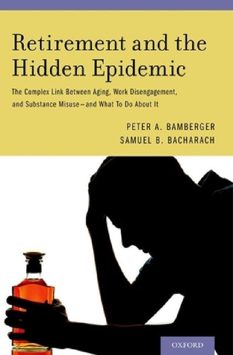 Retirement and the Hidden Epidemic: The Complex Link Between Aging, Work Disengagement, and Substance Misuse -- And What to Do about It by Peter A. Bamberger