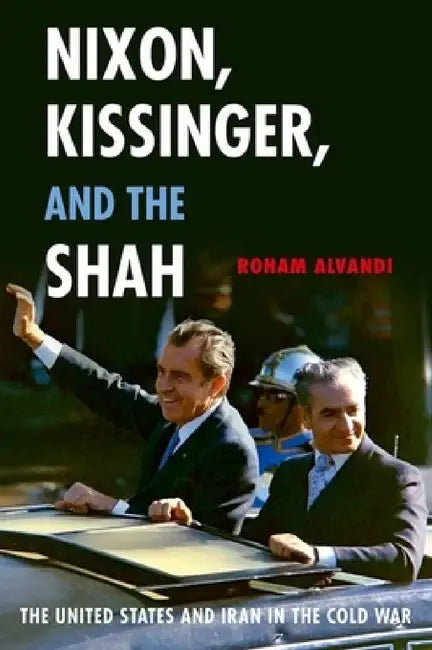Nixon, Kissinger, and the Shah: The United States and Iran in the Cold War by Roham Alvandi
