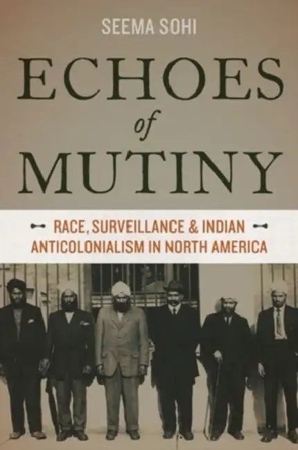 Echoes of Mutiny: Race, Surveillance, and Indian Anticolonialism in North America by Seema Sohi