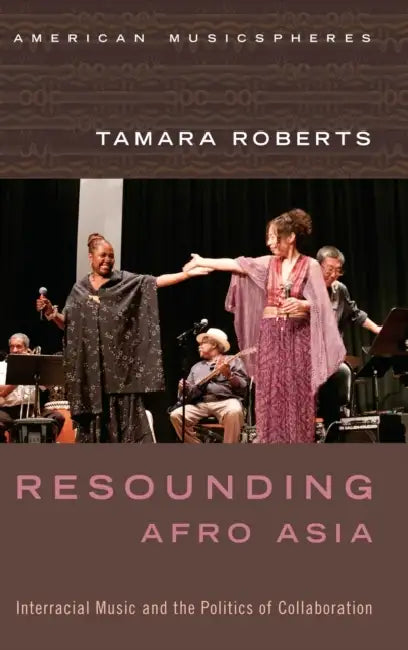 Resounding Afro Asia: Interracial Music and the Politics of Collaboration by Tamara Roberts