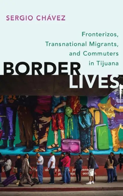 Border Lives: Fronterizos, Transnational Migrants, and Commuters in Tijuana by Sergio Chavez