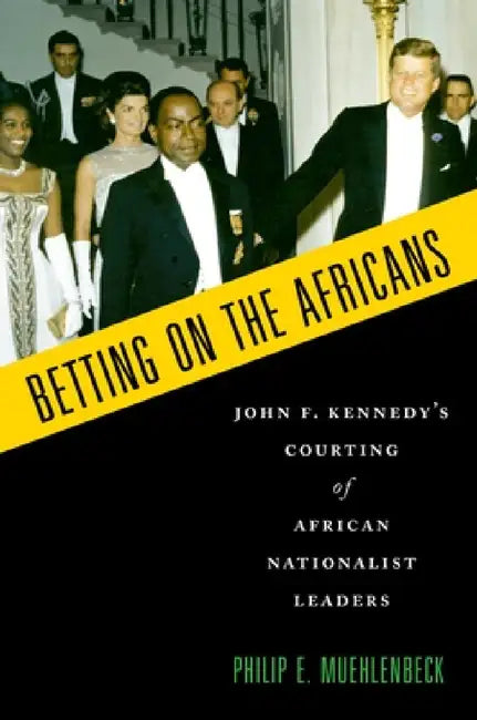 Betting on the Africans: John F. Kennedy's Courting of African Nationalist Leaders by Philip E. Muehlenbeck