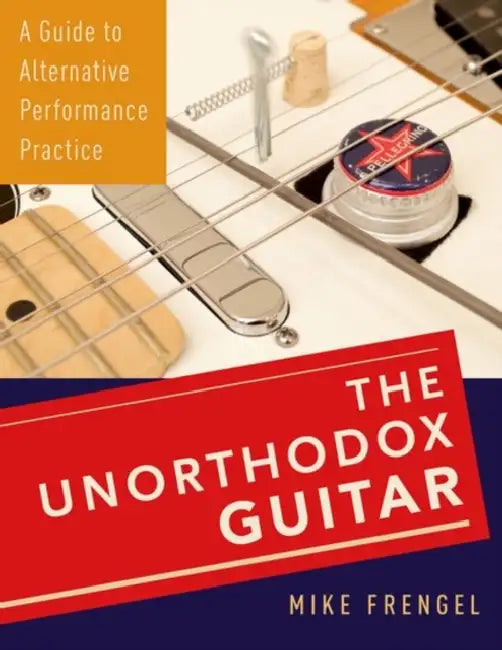 The Unorthodox Guitar: A Guide to Alternative Performance Practice by Mike Frengel