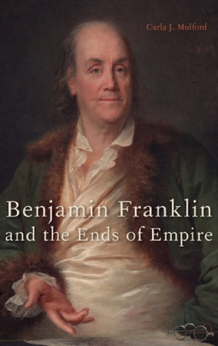 Benjamin Franklin and the Ends of Empire by Carla J. Mulford
