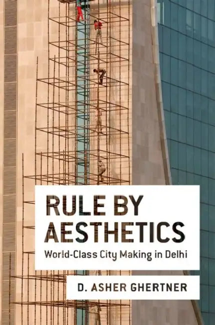 Rule by Aesthetics: World-Class City Making in Delhi by D. Asher Ghertner