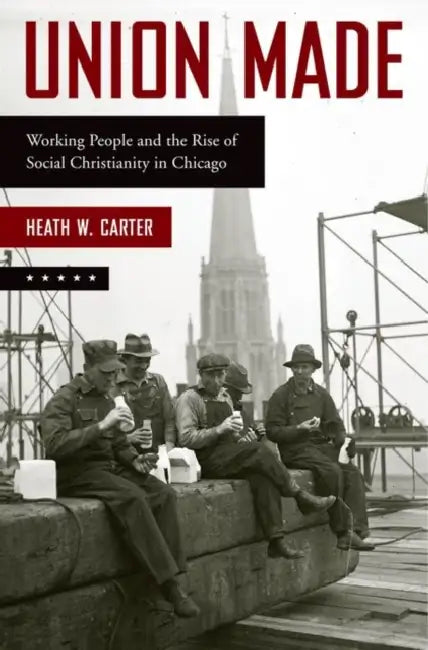 Union Made: Working People and the Rise of Social Christianity in Chicago by Heath W. Carter
