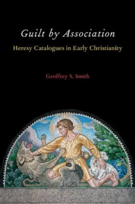 Guilt by Association: Heresy Catalogues in Early Christianity by Geoffrey S. Smith