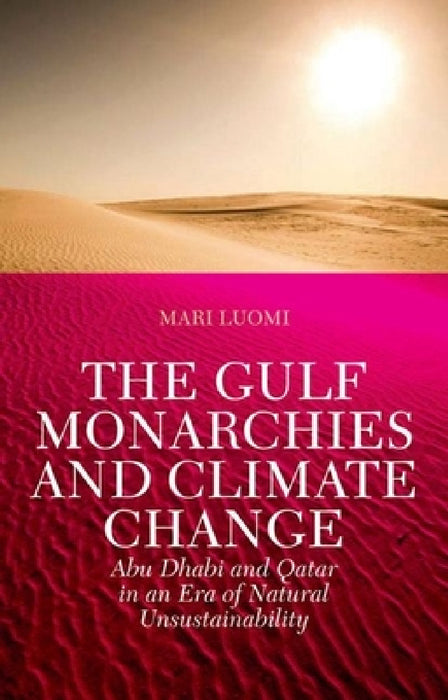 The Gulf Monarchies and Climate Change: Abu Dhabi and Qatar in an Era of Natural Unsustainability by Mari Luomi