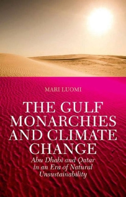 The Gulf Monarchies and Climate Change: Abu Dhabi and Qatar in an Era of Natural Unsustainability by Mari Luomi