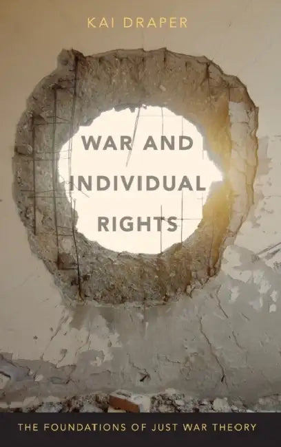 War and Individual Rights: The Foundations of Just War Theory by Kai Draper