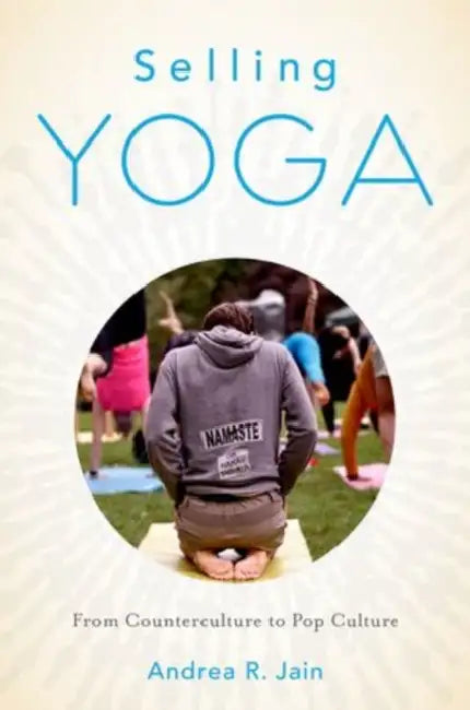 Selling Yoga: From Counterculture to Pop Culture by Andrea Jain
