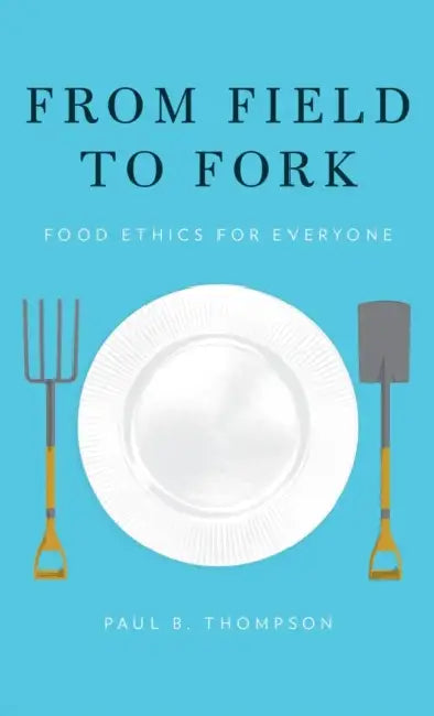 From Field to Fork: Food Ethics for Everyone by Paul B. Thompson