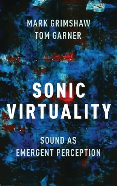 Sonic Virtuality: Sound as Emergent Perception by Mark Grimshaw, Tom Garner