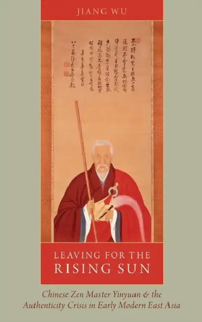 Leaving for the Rising Sun: Chinese Zen Master Yinyuan and the Authenticity Crisis in Early Modern East Asia by Jiang Wu