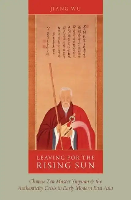 Leaving for the Rising Sun: Chinese Zen Master Yinyuan and the Authenticity Crisis in Early Modern East Asia by Jiang Wu