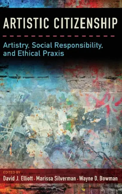Artistic Citizenship: Artistry, Social Responsibility, and Ethical Praxis by David Elliott, Marissa Silverman, Wayne Bowman