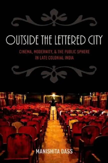 Outside the Lettered City: Cinema, Modernity, and the Public Sphere in Late Colonial India by Manishita Dass