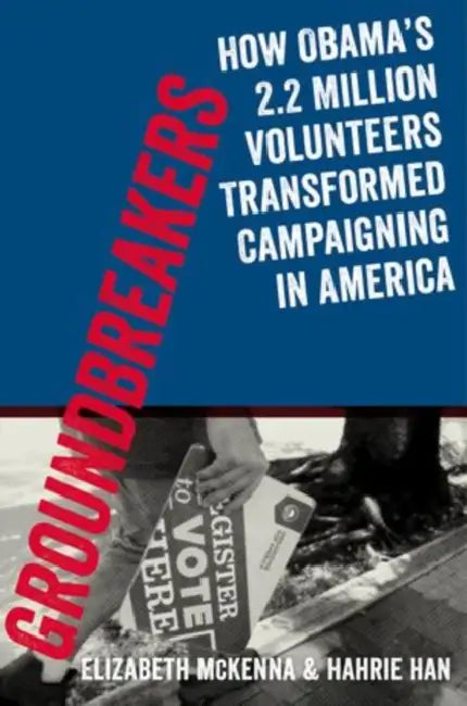 Groundbreakers: How Obama's 2.2 Million Volunteers Transformed Campaigning in America by Elizabeth McKenna, Hahrie Han, Jeremy Bird