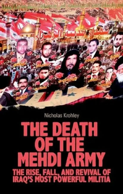 The Death of the Mehdi Army: The Rise, Fall, and Revival of Iraq's Most Powerful Militia by Nicholas Krohley