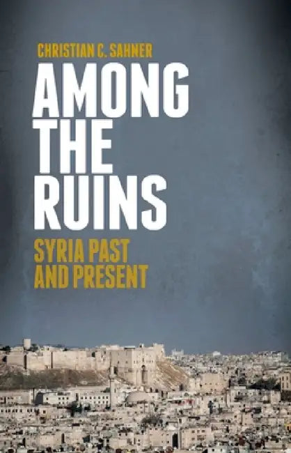 Among the Ruins: Syria Past and Present by Christian Sahner