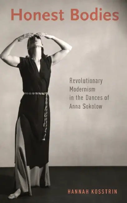 Honest Bodies: Revolutionary Modernism in the Dances of Anna Sokolow by Hannah Kosstrin
