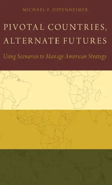 Pivotal Countries, Alternate Futures: Using Scenarios to Manage American Strategy by Michael F. Oppenheimer