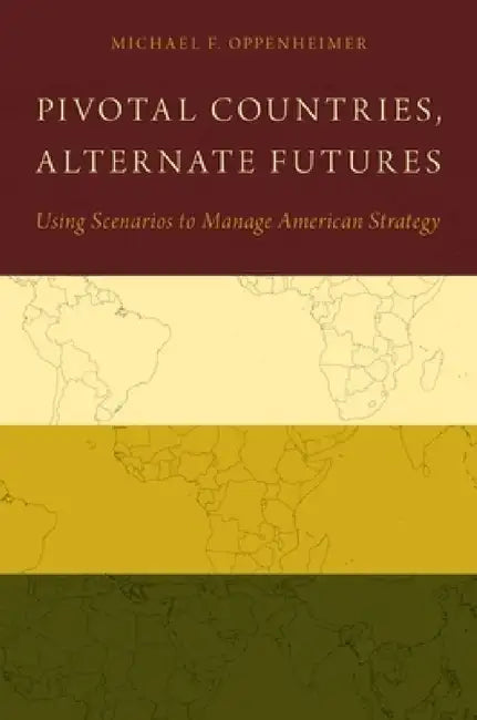 Pivotal Countries, Alternate Futures: Using Scenarios to Manage American Strategy by Michael F. Oppenheimer