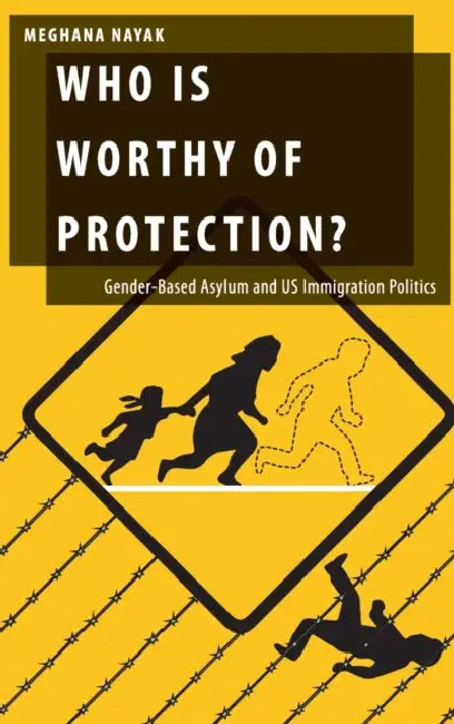 Who Is Worthy of Protection?: Gender-Based Asylum and Us Immigration Politics by Meghana Nayak