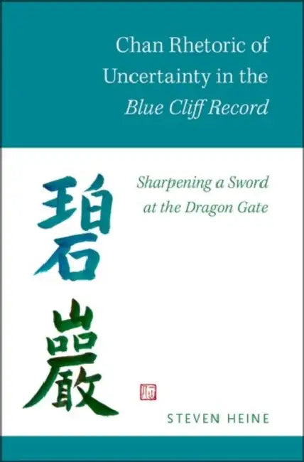 Chan Rhetoric of Uncertainty in the Blue Cliff Record: Sharpening a Sword at the Dragon Gate by Steven Heine