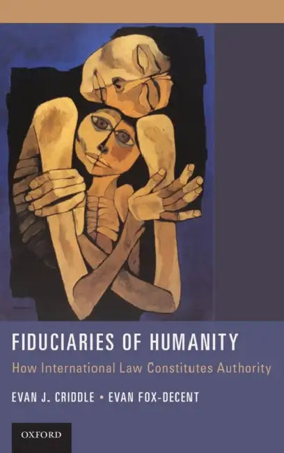 Fiduciaries of Humanity: How International Law Constitutes Authority by Evan J. Criddle, Evan Fox-Decent