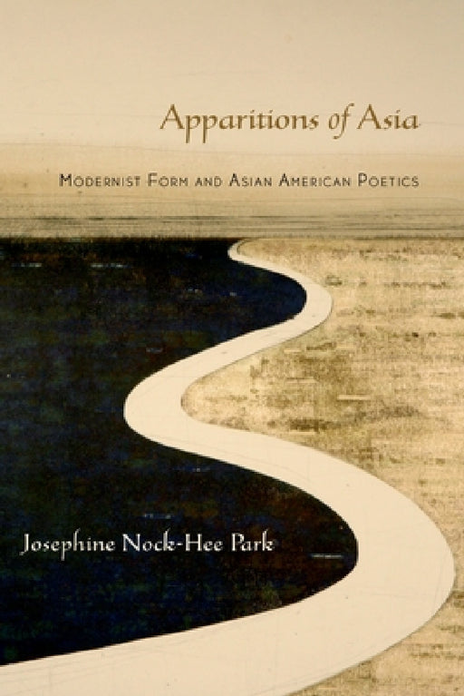Apparitions of Asia: Modernist Form and Asian American Poetics by Josephine Park