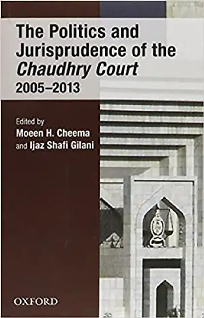 THE POLITICS AND JURISPRUDENCE OF THE CHAUDHRY COURT 2005-2013 by EDITED BY CHEEMA & GILANI