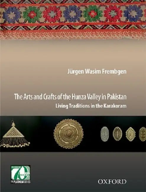 The Arts and Crafts of the Hunza Valley in Pakistan: Living Traditions in the Karakoram by Jürgen Wasim Frembgen