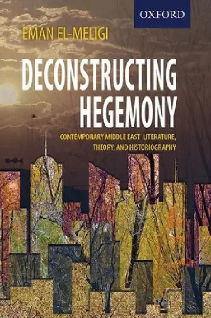 Deconstructing Hegemony: Contemporary Middle East Literature, Theory, and Historiography by Eman El-Meligi