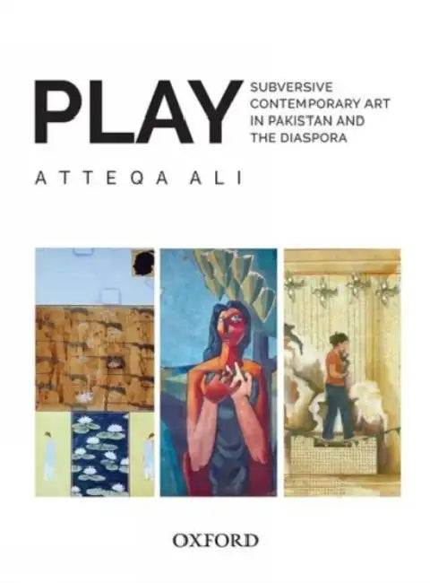 Play: Subversive Contemporary Art in Pakistan and the Diaspora by Atteqa Ali