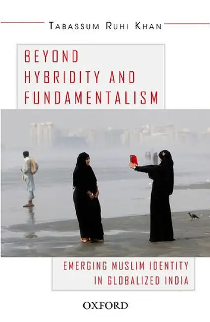 Beyond Hybridity And Fundamentalism : Emerging Muslim Identity in Globalized India by Tabassum Ruhi Khan