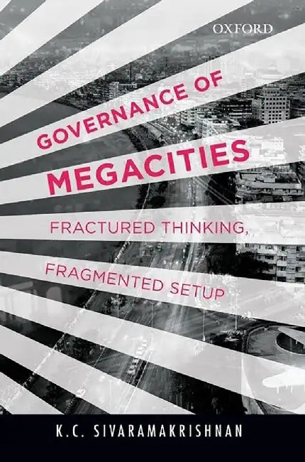 Governance Of Megacities : Fractured Thinking, Fragmented Setup by K C Sivaramakrishnan