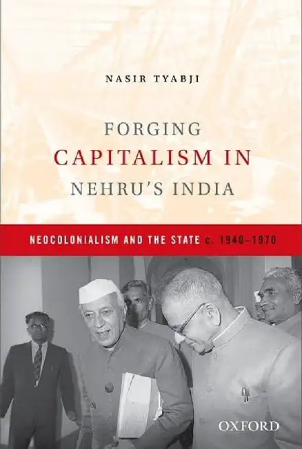 Forging Capitalism In Nehru'S India : Neocolonialism and the State (1940-1970) by Nasir Tyabji